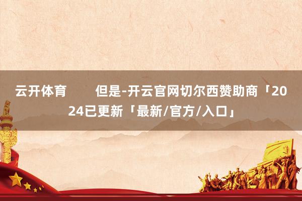 云开体育        但是-开云官网切尔西赞助商「2024已更新「最新/官方/入口」