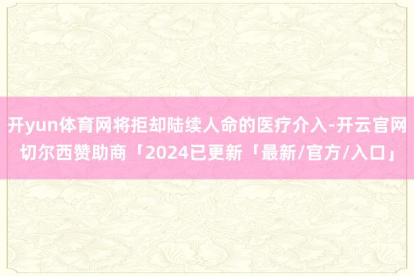 开yun体育网将拒却陆续人命的医疗介入-开云官网切尔西赞助商「2024已更新「最新/官方/入口」