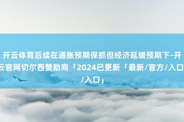 开云体育后续在通胀预期保抓但经济延缓预期下-开云官网切尔西赞助商「2024已更新「最新/官方/入口」