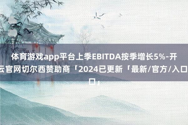 体育游戏app平台上季EBITDA按季增长5%-开云官网切尔西赞助商「2024已更新「最新/官方/入口」