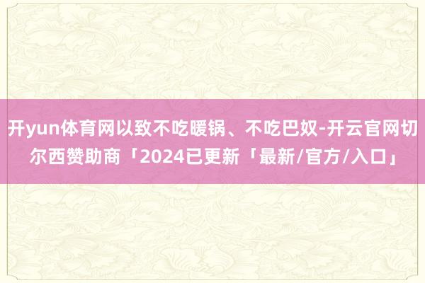 开yun体育网以致不吃暖锅、不吃巴奴-开云官网切尔西赞助商「2024已更新「最新/官方/入口」