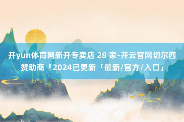 开yun体育网新开专卖店 28 家-开云官网切尔西赞助商「2024已更新「最新/官方/入口」
