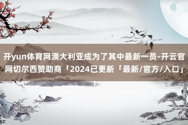 开yun体育网澳大利亚成为了其中最新一员-开云官网切尔西赞助商「2024已更新「最新/官方/入口」