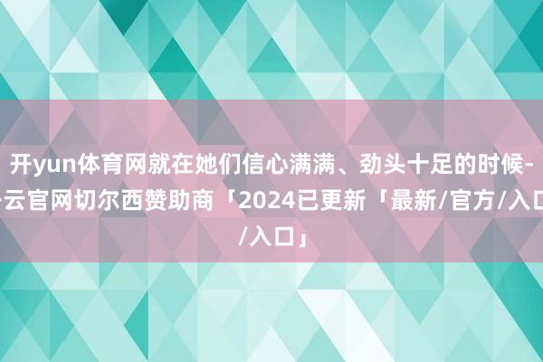 开yun体育网就在她们信心满满、劲头十足的时候-开云官网切尔西赞助商「2024已更新「最新/官方/入口」