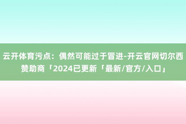 云开体育污点：偶然可能过于冒进-开云官网切尔西赞助商「2024已更新「最新/官方/入口」