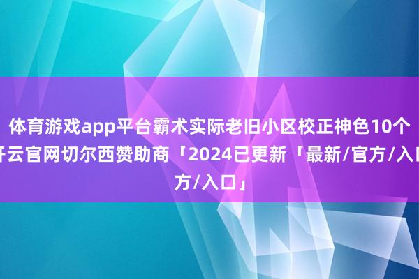 体育游戏app平台霸术实际老旧小区校正神色10个-开云官网切尔西赞助商「2024已更新「最新/官方/入口」