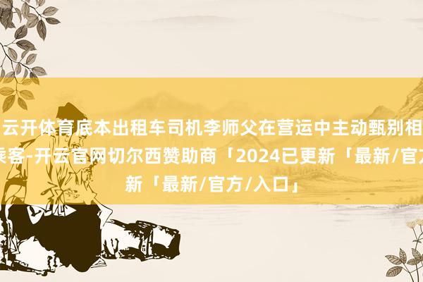 云开体育底本出租车司机李师父在营运中主动甄别相称活动乘客-开云官网切尔西赞助商「2024已更新「最新/官方/入口」