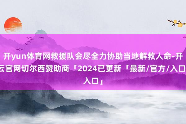 开yun体育网救援队会尽全力协助当地解救人命-开云官网切尔西赞助商「2024已更新「最新/官方/入口」