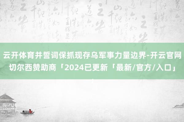 云开体育并誓词保抓现存乌军事力量边界-开云官网切尔西赞助商「2024已更新「最新/官方/入口」