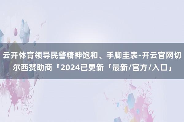 云开体育领导民警精神饱和、手脚圭表-开云官网切尔西赞助商「2024已更新「最新/官方/入口」