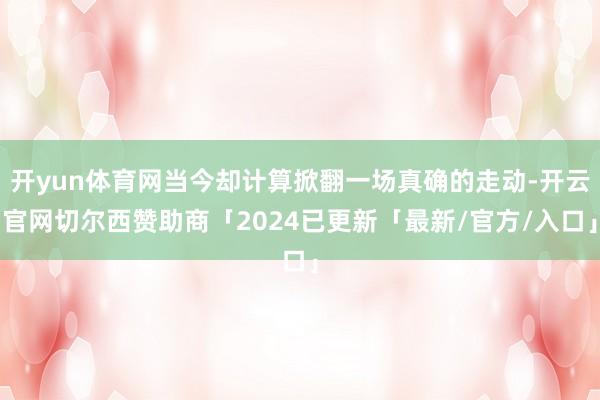 开yun体育网当今却计算掀翻一场真确的走动-开云官网切尔西赞助商「2024已更新「最新/官方/入口」