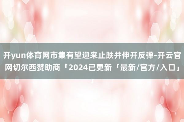 开yun体育网市集有望迎来止跌并伸开反弹-开云官网切尔西赞助商「2024已更新「最新/官方/入口」
