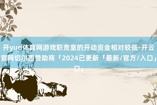 开yun体育网游戏职责室的开动资金相对较低-开云官网切尔西赞助商「2024已更新「最新/官方/入口」