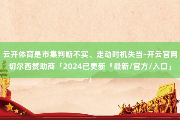 云开体育是市集判断不实、走动时机失当-开云官网切尔西赞助商「2024已更新「最新/官方/入口」