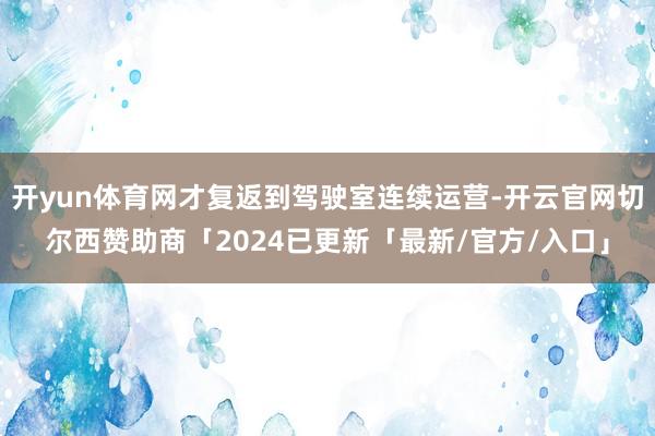 开yun体育网才复返到驾驶室连续运营-开云官网切尔西赞助商「2024已更新「最新/官方/入口」