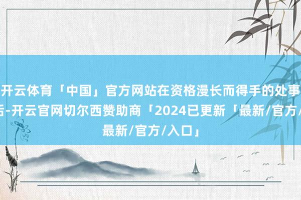 开云体育「中国」官方网站在资格漫长而得手的处事生存后-开云官网切尔西赞助商「2024已更新「最新/官方/入口」
