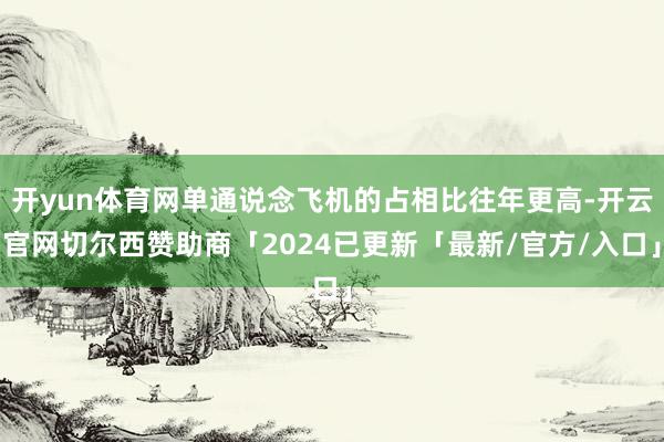 开yun体育网单通说念飞机的占相比往年更高-开云官网切尔西赞助商「2024已更新「最新/官方/入口」